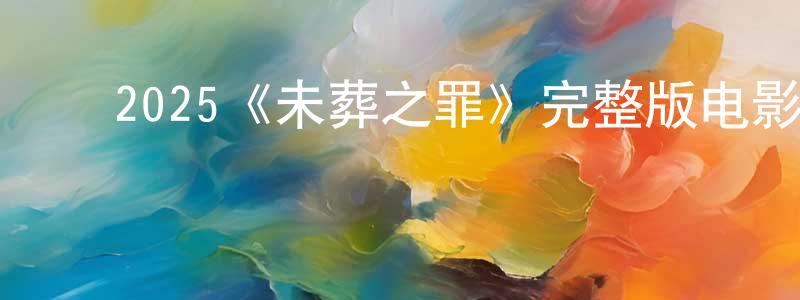 ﻿2025《未葬之罪》完整版电影/在线观看/百度云-美剧天堂 ﻿曾贤龙的blog